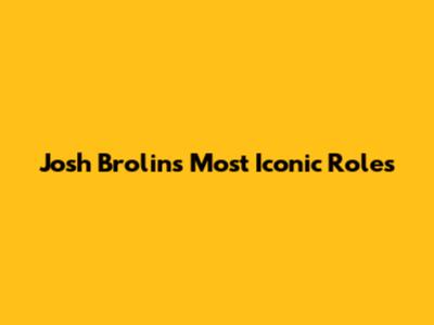 Josh Brolin's Most Iconic Roles