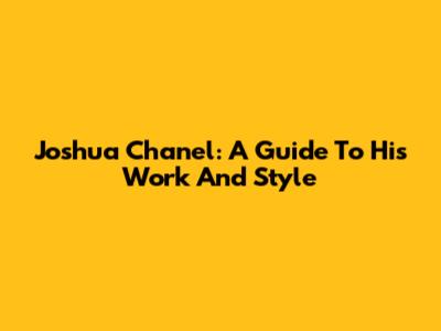 Joshua Chanel: A Guide To His Work And Style