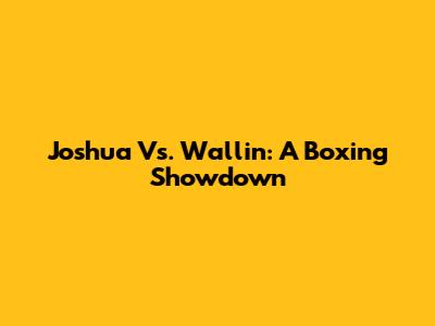 Joshua Vs. Wallin: A Boxing Showdown