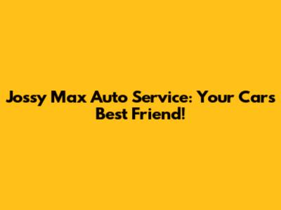 Jossy Max Auto Service: Your Car's Best Friend!