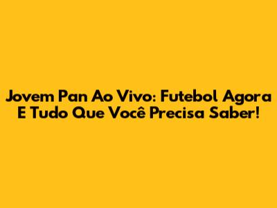 Jovem Pan Ao Vivo: Futebol Agora E Tudo Que Você Precisa Saber!