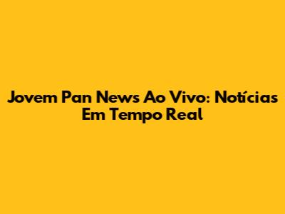 Jovem Pan News Ao Vivo: Notícias Em Tempo Real