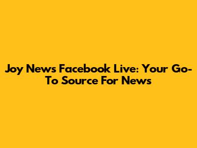 Joy News Facebook Live: Your Go-To Source For News