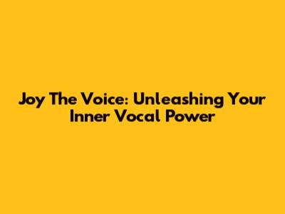 Joy The Voice: Unleashing Your Inner Vocal Power