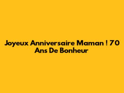 Joyeux Anniversaire Maman ! 70 Ans De Bonheur