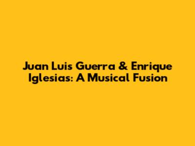 Juan Luis Guerra & Enrique Iglesias: A Musical Fusion