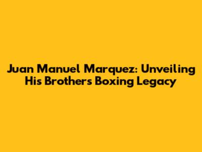 Juan Manuel Marquez: Unveiling His Brother's Boxing Legacy
