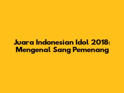 Juara Indonesian Idol 2018: Mengenal Sang Pemenang