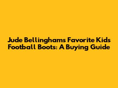 Jude Bellingham's Favorite Kids' Football Boots: A Buying Guide