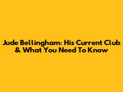 Jude Bellingham: His Current Club & What You Need To Know