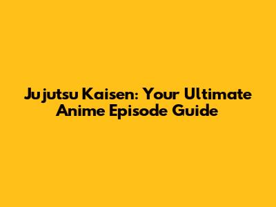 Jujutsu Kaisen: Your Ultimate Anime Episode Guide