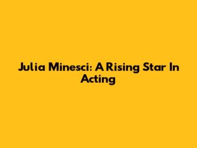 Julia Minesci: A Rising Star In Acting