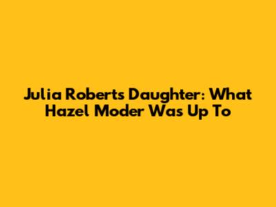 Julia Roberts' Daughter: What Hazel Moder Was Up To