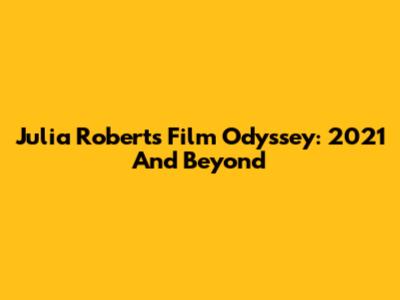 Julia Roberts' Film Odyssey: 2021 And Beyond