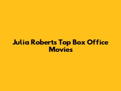 Julia Roberts' Top Box Office Movies