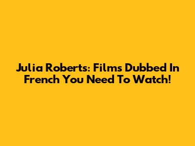Julia Roberts: Films Dubbed In French You Need To Watch!