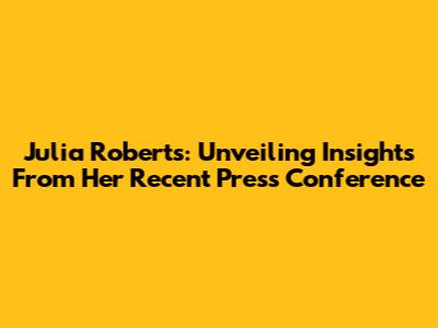 Julia Roberts: Unveiling Insights From Her Recent Press Conference