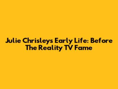 Julie Chrisley's Early Life: Before The Reality TV Fame