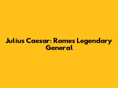 Julius Caesar: Rome's Legendary General