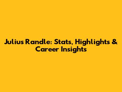 Julius Randle: Stats, Highlights & Career Insights