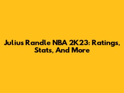 Julius Randle NBA 2K23: Ratings, Stats, And More