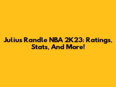 Julius Randle NBA 2K23: Ratings, Stats, And More!