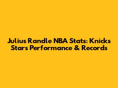 Julius Randle NBA Stats: Knicks Star's Performance & Records