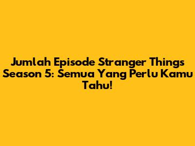 Jumlah Episode Stranger Things Season 5: Semua Yang Perlu Kamu Tahu!
