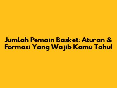 Jumlah Pemain Basket: Aturan & Formasi Yang Wajib Kamu Tahu!