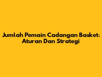 Jumlah Pemain Cadangan Basket: Aturan Dan Strategi
