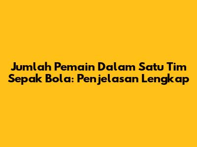 Jumlah Pemain Dalam Satu Tim Sepak Bola: Penjelasan Lengkap