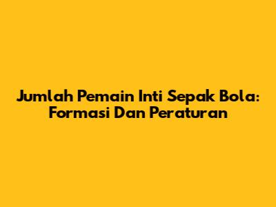 Jumlah Pemain Inti Sepak Bola: Formasi Dan Peraturan