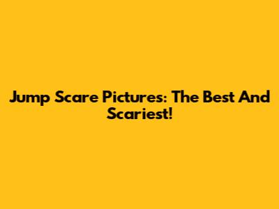 Jump Scare Pictures: The Best And Scariest!