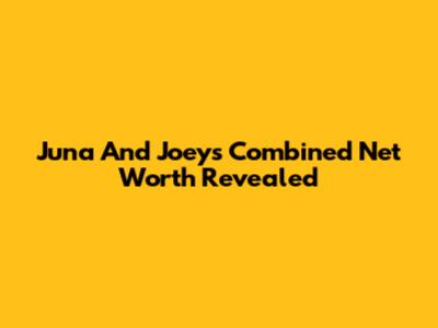 Juna And Joey's Combined Net Worth Revealed