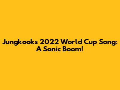 Jungkook's 2022 World Cup Song: A Sonic Boom!