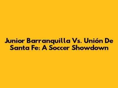 Junior Barranquilla Vs. Unión De Santa Fe: A Soccer Showdown