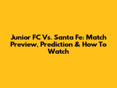 Junior FC Vs. Santa Fe: Match Preview, Prediction & How To Watch