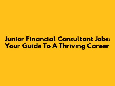 Junior Financial Consultant Jobs: Your Guide To A Thriving Career