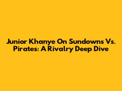 Junior Khanye On Sundowns Vs. Pirates: A Rivalry Deep Dive