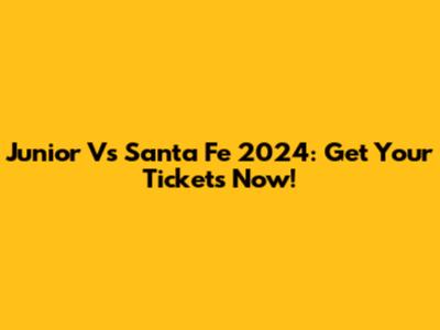 Junior Vs Santa Fe 2024: Get Your Tickets Now!