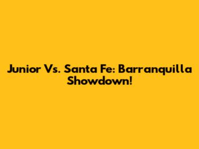Junior Vs. Santa Fe: Barranquilla Showdown!