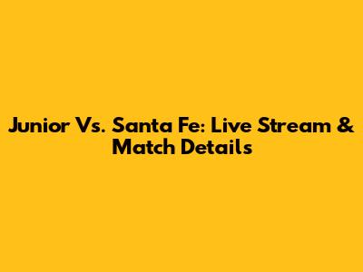 Junior Vs. Santa Fe: Live Stream & Match Details