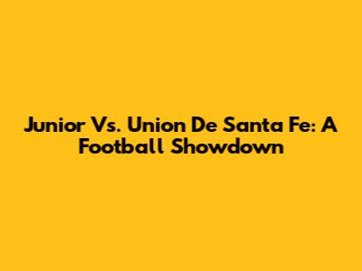 Junior Vs. Union De Santa Fe: A Football Showdown