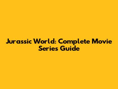 Jurassic World: Complete Movie Series Guide
