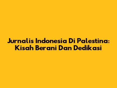 Jurnalis Indonesia Di Palestina: Kisah Berani Dan Dedikasi