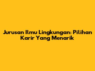 Jurusan Ilmu Lingkungan: Pilihan Karir Yang Menarik