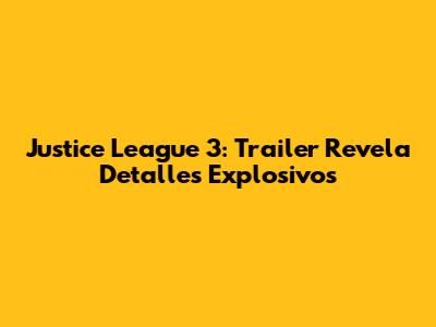 Justice League 3: Trailer Revela Detalles Explosivos