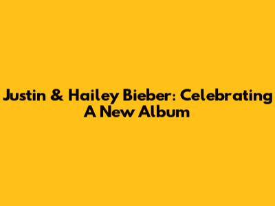 Justin & Hailey Bieber: Celebrating A New Album