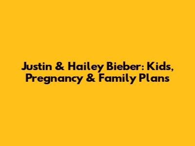 Justin & Hailey Bieber: Kids, Pregnancy & Family Plans