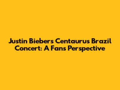 Justin Bieber's Centaurus Brazil Concert: A Fan's Perspective